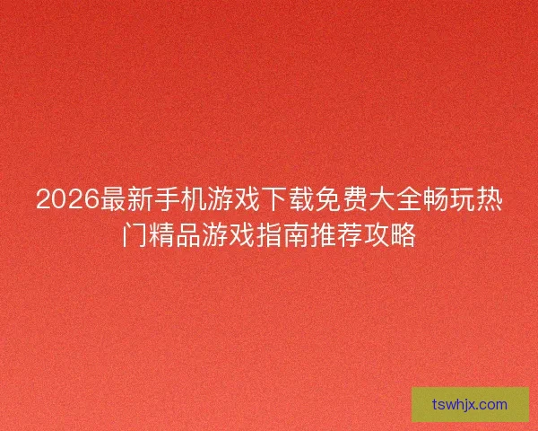 2026最新手机游戏下载免费大全畅玩热门精品游戏指南推荐攻略