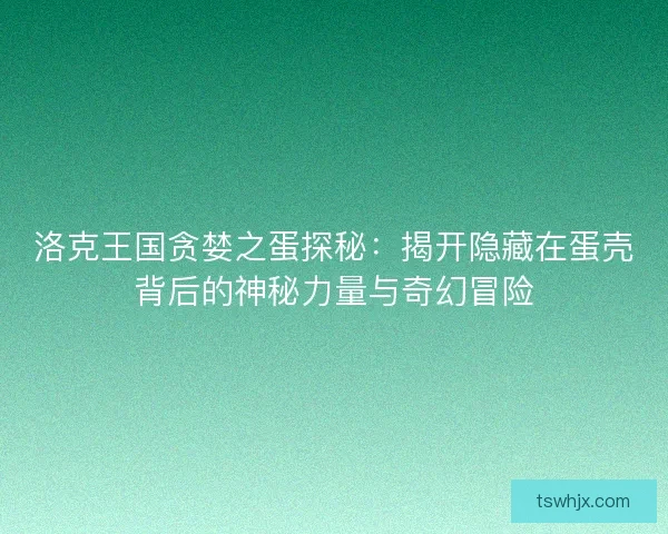 洛克王国贪婪之蛋探秘：揭开隐藏在蛋壳背后的神秘力量与奇幻冒险