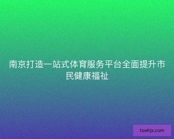 南京打造一站式体育服务平台全面提升市民健康福祉