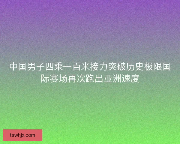 中国男子四乘一百米接力突破历史极限国际赛场再次跑出亚洲速度