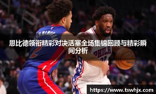 恩比德领衔精彩对决活塞全场集锦回顾与精彩瞬间分析