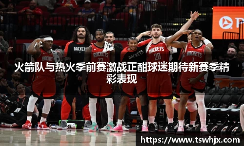 火箭队与热火季前赛激战正酣球迷期待新赛季精彩表现