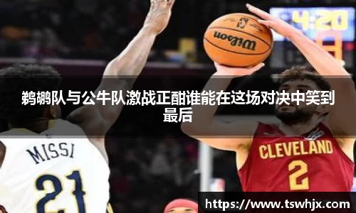 鹈鹕队与公牛队激战正酣谁能在这场对决中笑到最后