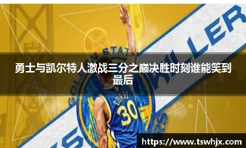 勇士与凯尔特人激战三分之巅决胜时刻谁能笑到最后