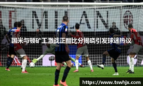 国米与顿矿工激战正酣比分揭晓引发球迷热议