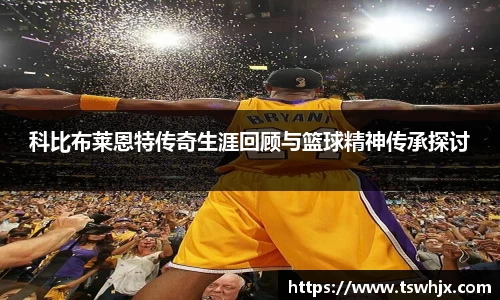 科比布莱恩特传奇生涯回顾与篮球精神传承探讨