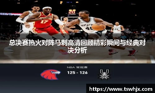 总决赛热火对阵马刺高清回顾精彩瞬间与经典对决分析
