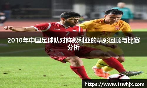 2010年中国足球队对阵叙利亚的精彩回顾与比赛分析