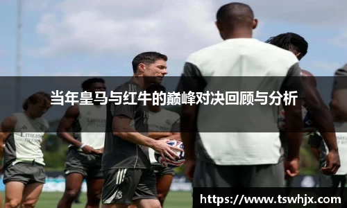 当年皇马与红牛的巅峰对决回顾与分析