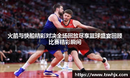 火箭与快船精彩对决全场回放尽享篮球盛宴回顾比赛精彩瞬间