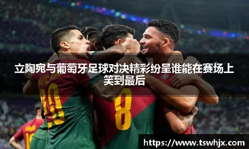 立陶宛与葡萄牙足球对决精彩纷呈谁能在赛场上笑到最后