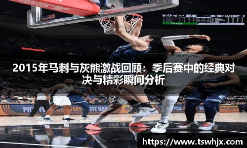 2015年马刺与灰熊激战回顾：季后赛中的经典对决与精彩瞬间分析