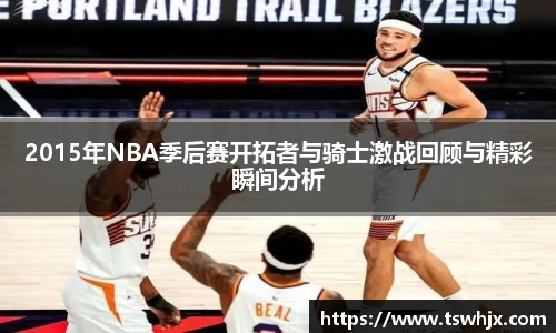 2015年NBA季后赛开拓者与骑士激战回顾与精彩瞬间分析