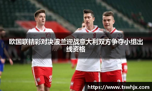 欧国联精彩对决波兰迎战意大利双方争夺小组出线资格