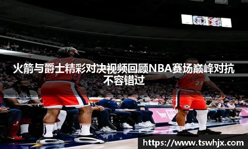 火箭与爵士精彩对决视频回顾NBA赛场巅峰对抗不容错过