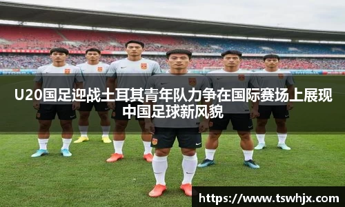 U20国足迎战土耳其青年队力争在国际赛场上展现中国足球新风貌