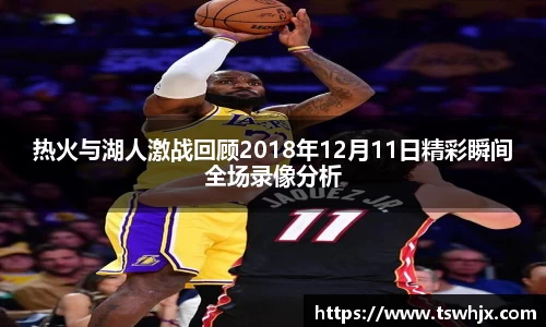 热火与湖人激战回顾2018年12月11日精彩瞬间全场录像分析