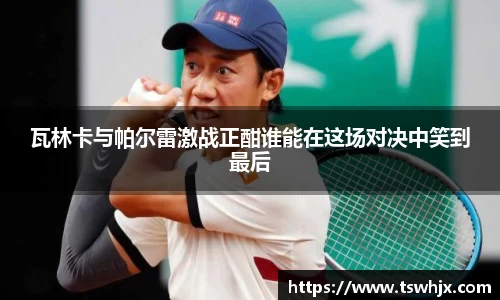 瓦林卡与帕尔雷激战正酣谁能在这场对决中笑到最后