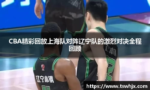 CBA精彩回放上海队对阵辽宁队的激烈对决全程回顾