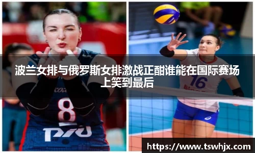波兰女排与俄罗斯女排激战正酣谁能在国际赛场上笑到最后