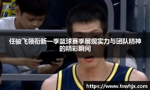 任骏飞领衔新一季篮球赛季展现实力与团队精神的精彩瞬间