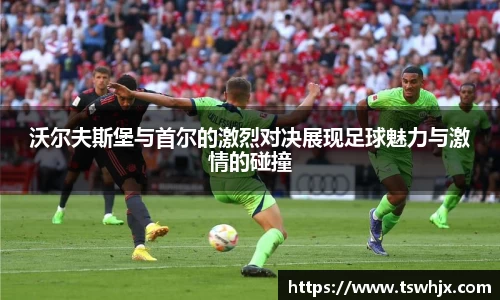 沃尔夫斯堡与首尔的激烈对决展现足球魅力与激情的碰撞