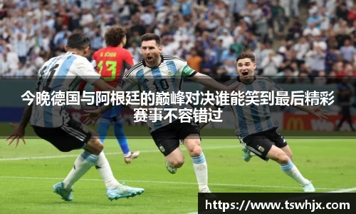 今晚德国与阿根廷的巅峰对决谁能笑到最后精彩赛事不容错过