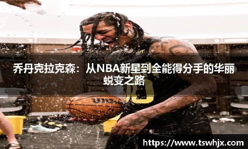 乔丹克拉克森：从NBA新星到全能得分手的华丽蜕变之路