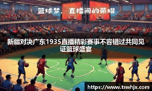 新疆对决广东1935直播精彩赛事不容错过共同见证篮球盛宴